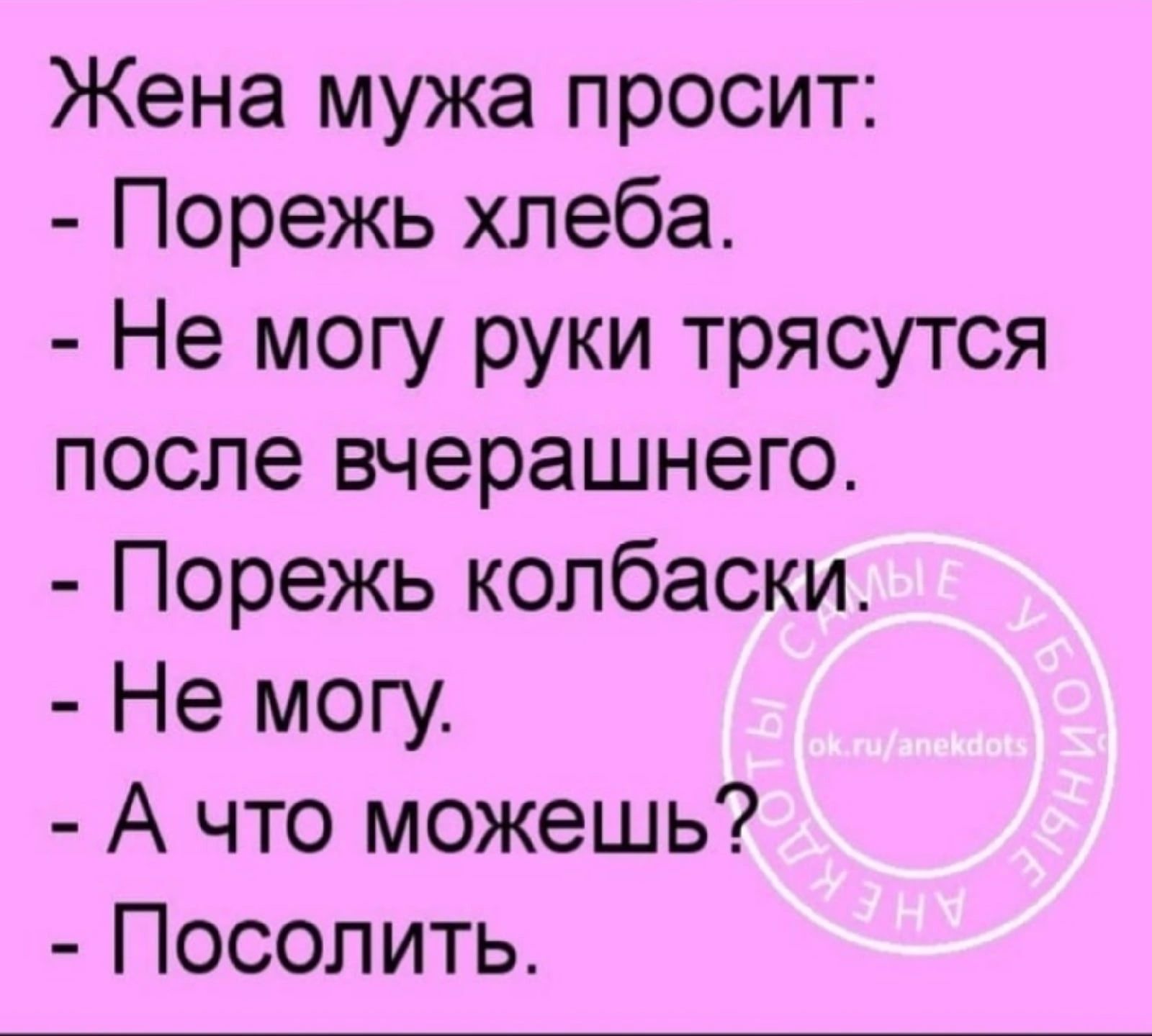 Жена мужа просит Порежь хлеба Не могу руки трясутся после вчерашнего Порежь колбаски Не могу А что можешь Посолить