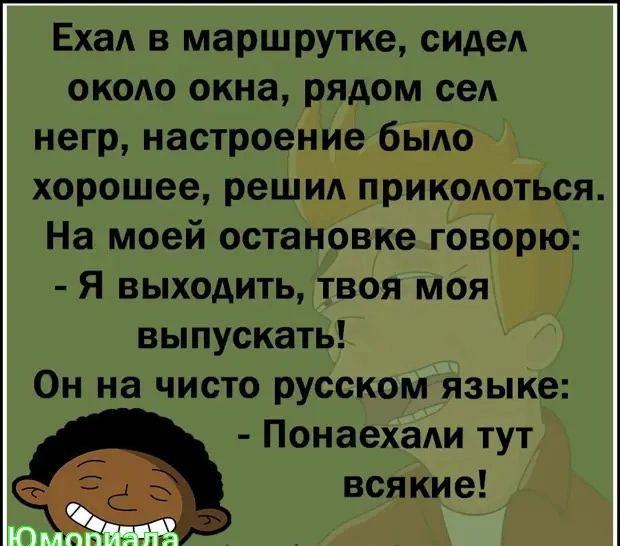 Ехал в маршрутке сиАеА около окна рядом сел негр настроение было хорошее решил прикодоться На моей остановке говорю я выходить твоя моя выпускать Он на чисто русском языке Понаехали тут всякие с Иксоттецаопіу