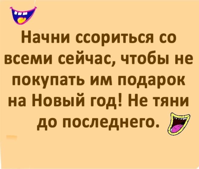 Начни ссориться со всеми сейчас чтобы не покупать им подарок на Новый год Не тяни до последнего