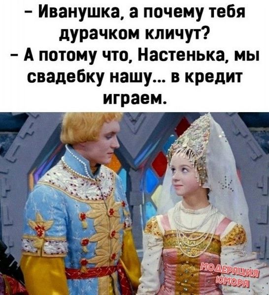 Иванушка а почему тебя дурачком кличут А потому что Настенька мы свадебку нашу в кредит играем