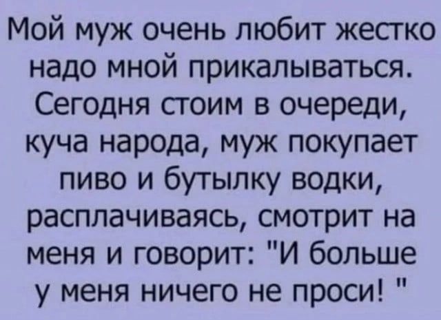 Мой муж очень любит жесгко надо мной прикалываться Сегодня сгоим в очереди куча народа муж покупает пиво и бутылку водки расплачиваясь смотрит на меня и говорит И больше у меня ничего не проси
