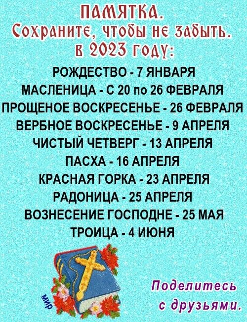 ПАМЯТКА Сохрдните чтобы не забыть к 2025 году РОЖДЕСТВО 7 ЯНВАРЯ МАСЛЕНИЦА С 20 по 26 ФЕВРАЛЯ ПРОЩЕНОЕ ВОСКРЕСЕНЬЕ 26 ФЕВРАЛЯ БЕРБНОЕ ВОСКРЕСЕНЬЕ 9 АПРЕЛЯ ЧИСТЫЙ ЧЕТВЕРГ 13 АПРЕЛЯ ПАСХА 16 АПРЕЛЯ КРАСНАЯ ГОРКА 23 АПРЕЛЯ РАДОНИЦА 25 АПРЕЛЯ ВОЗНЕСЕНИЕ ГОСПОдНЕ 25 МАЯ ТРОИЦА 4 ИЮНЯ Поделитесь с друзьями