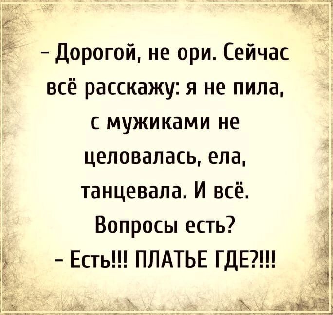 Дорогой не ори Сейчас всё расскажу я не пила с мужиками не целовалась ела танцевала И всё Вопросы есть Ё Есть ПЛАТЬЕ ГДЕ