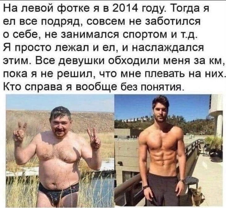 На левой фотке я в 2014 году Тогда я ел все подряд совсем не заботился о себе не занимался спортом и тд Я просто лежал и ел и наслаждался этим Все девушки обходили меня за км пока я не решил что мне плевать на них Кто справа я вообще без понятия