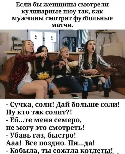 Если бы жешшшы смотрели кушанарные шоу так как мужчины смотрят футбольные Сучка соли Дай больше сшш Ну кто так свішт Ебте меня семеро не могу это смотреть Убавь газ быстро Ааа Все поздно Пида Кобыла ты сожгла котлеты