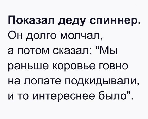 Показал деду спиннер Он долго молчал а потом сказал Мы раньше коровье говно на лопате подкидывали и то интереснее было