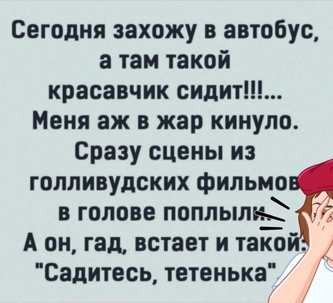 Сегодня захожу в автобус а там такой красавчик сидит Меня аж в жар кинуло Сразу сцены из голливудских фильма в голове поплыли А он гад встает и так Садитесь тетенькаі