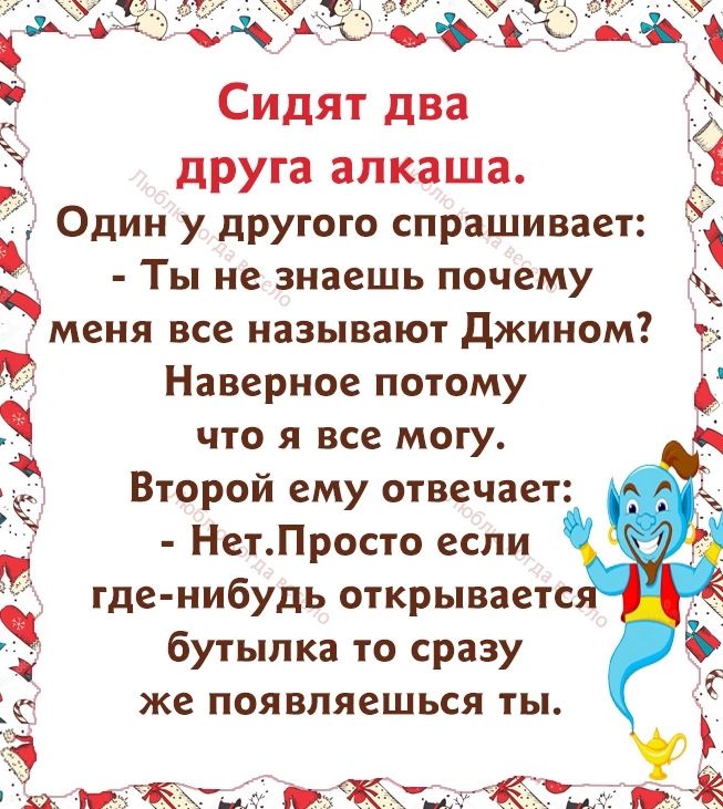 Сидят два друга алкаша Один у другого спрашивает Ты не знаешь почему меня все называют джином Наверное потому что я все могу Второй ему отвечает НетПросто если где нибудь открываетс бутылка то сразу же ПОЯВЛЯеШЬСЯ ТЫ 1 48 97 на