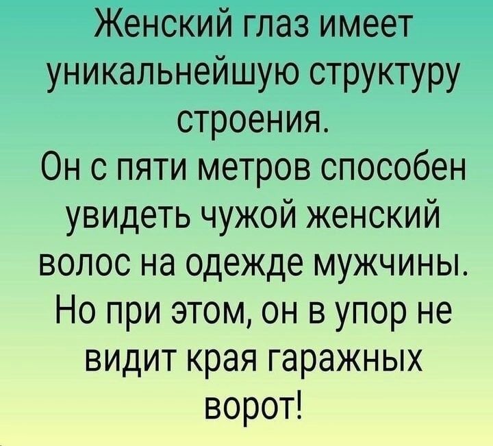 Женский глаз имеет уникальнейшую структуру строения Он с пяти метров способен увидеть чужой женский волос на одежде мужчины Но при этом он в упор не видит края гаражных ворот