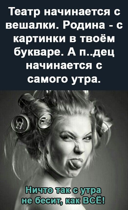 Театр начинается с вешалки Родина с картинки в твоём букваре А пдец начинается с самого утра __