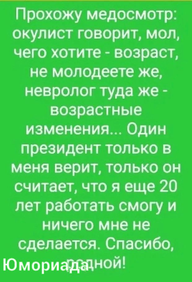 Прохожу медосмотр окулист говорит мол чего хотите возраст не молодеете же невролог туда же возрастные изменения Один президент только в меня верит только он считает что я еще 20 лет работать смогу и ничего мне не сделается Спасибо Юморищтной