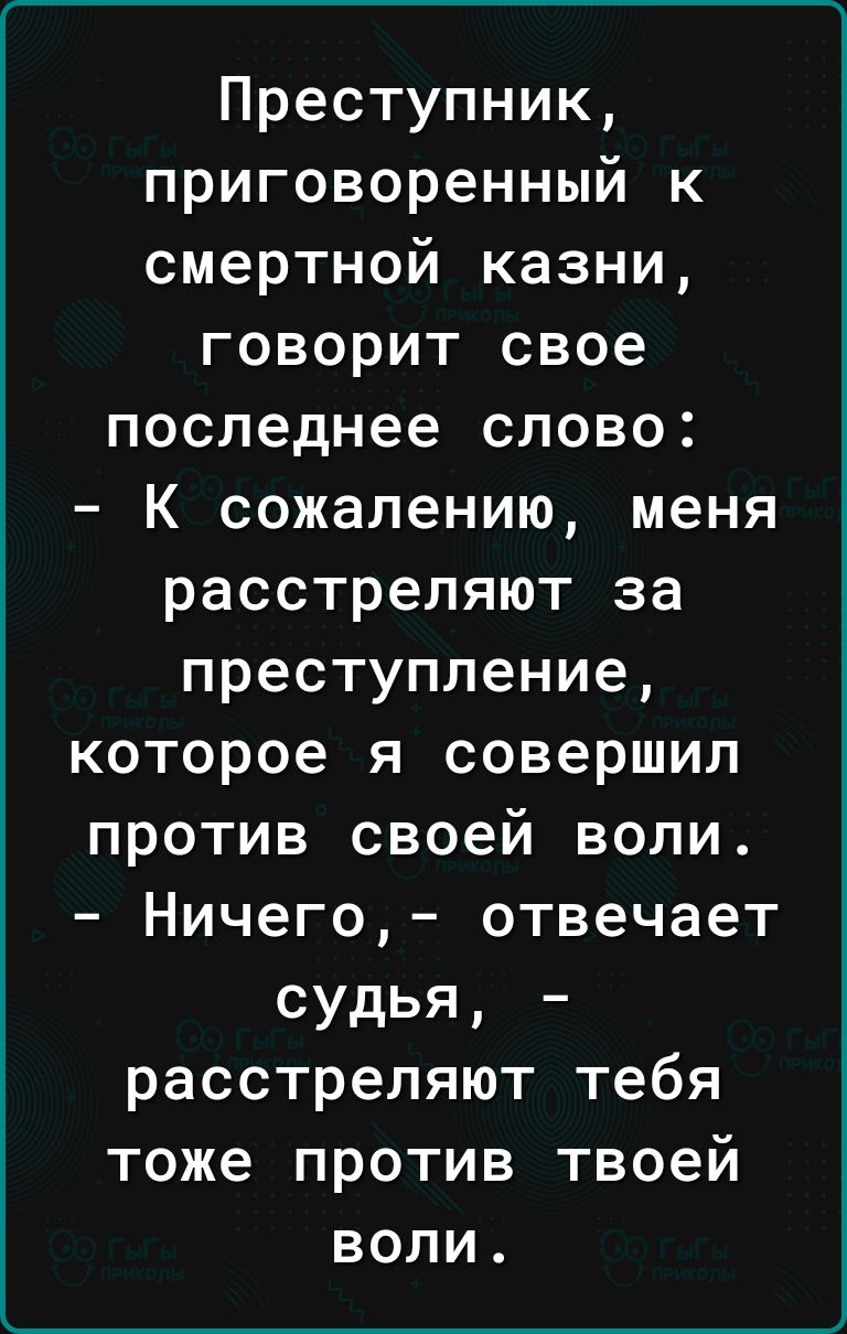 ____ Преступник приговоренный к смертной казни говорит свое последнее слово К сожалению меня расстреляют за преступление которое я совершил против своей воли Ничего отвечает судья расстреляют тебя тоже против твоей воли