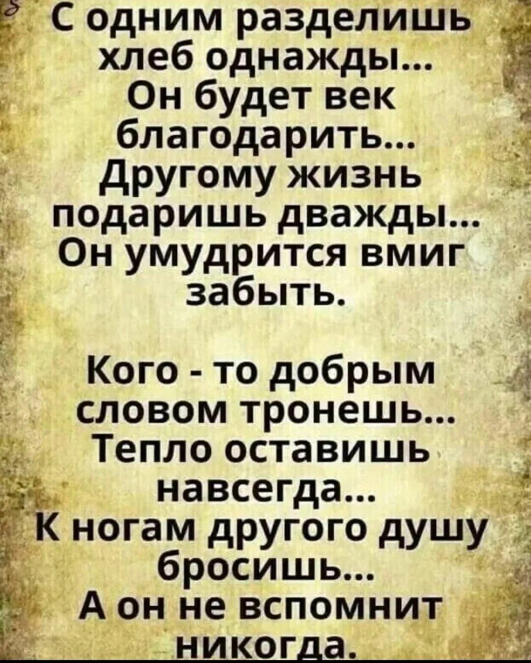 Содним разделишь хлеб однажды Он будет век благодарить другому жизнь подаришь дважды Он умудрится вмиг забыть Кого то добрым 41 словом тронешь Тепло оставишь навсегда ногам другого душу бросишь А н не вспомнит і