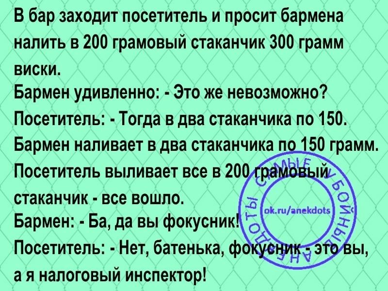 В бар заходит посетитель и просит бармена налить в 200 грамовый стаканчик 300 грамм виски Бармен удивленно Это же невозможно Посетитель Тогда в два стаканчика по 150 Бармен наливает в два стаканчика п 50 грамм Посетитель Нет батенька ф а и налоговый инспектор