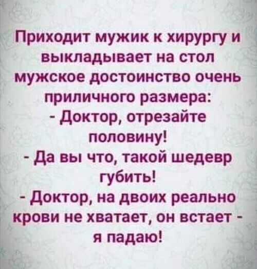 _ 5 _ Приходит мужик к хирургу из выкладывает на стол мужское достоинство очень і приличного размера доктор отрезайте половину і да вы что такой шедевр губить доктор на двоих реально крови не хватает он встает я падаю