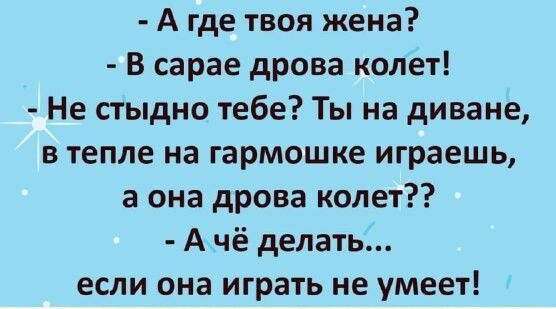 А где твоя жена В сарае дрова колет Не стыдно тебе Ты на диване в тепле на гармошке играешь а она дрова колет А чё делать если она играть не умеет