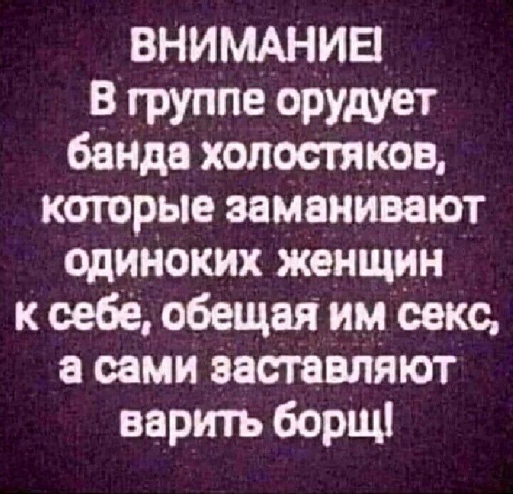 ВНИМАНИЕ В группе орудует банда холостяков которые заманивают одиноких женщин к себе обещая им секс а сами заставляют варить борщ