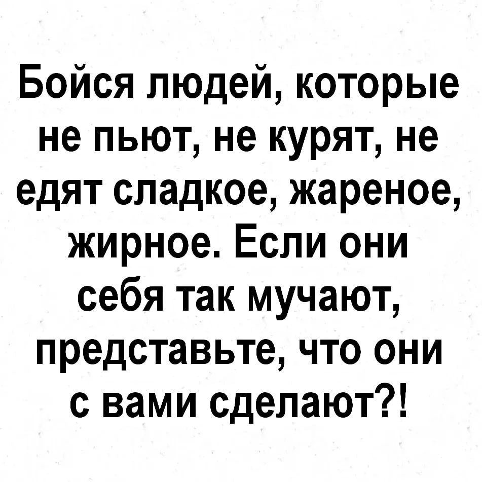 Бойся людей которые не пьют не курят не едят сладкое жареное жирное Если они себя так мучают представьте что они с вами сделают