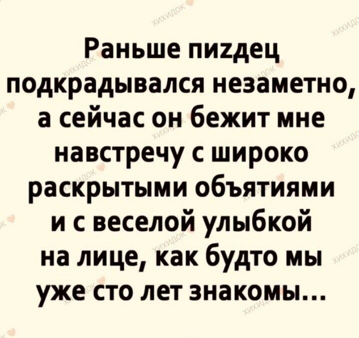 Раньше пихдец подкрадывался незаметно а сейчас он бежит мне навстречу с широко раскрытыми объятиями и с веселой улыбкой на лице как будто мы уже сто лет знакомы