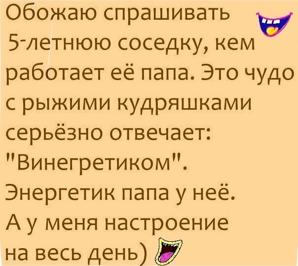 Обожаю спрашивать 5 летнюю соседку кем работает её папа Это чудо с рыжими кудряшками серьёзно отвечает Винегретиком Энергетик папа у неё А у меня настроение на весь день