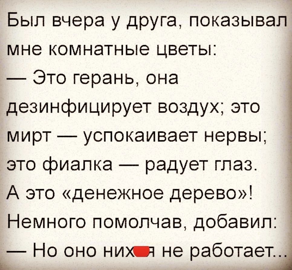 Был вчера у друга показывал мне комнатные цветы Это герань она дезинфицирует воздух это мирт _ успокаивает нервы это фиалка радует глаз А это денежное дерево Немного помолчав добавил Но оно ним не работает