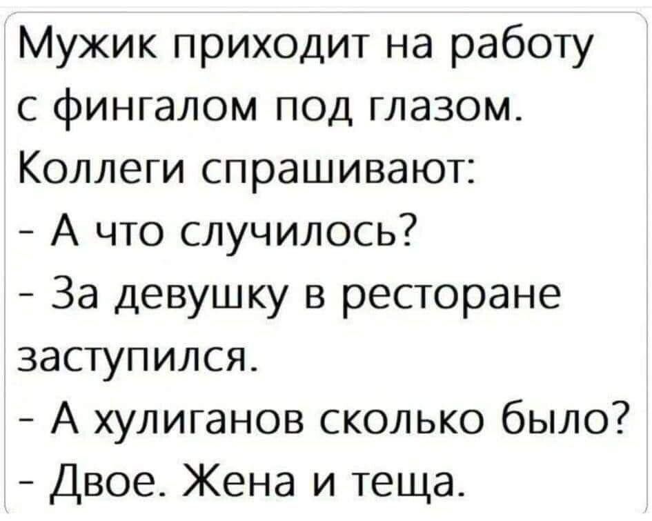 Мужик приходит на работу с фингалом под глазом Коллеги спрашивают А что случилось За девушку в ресторане заступился А хулиганов сколько было Двое Жена и теща