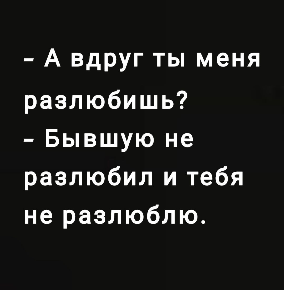 А вдруг ты меня разлюбишь Бывшую не разлюбил и тебя не разлюблю