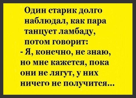 Один старик долго наблюдал как пара танцует ламбаду потом говорит Я конечно не знаю но мне кажется пока они не лягуг у них ничего не получится