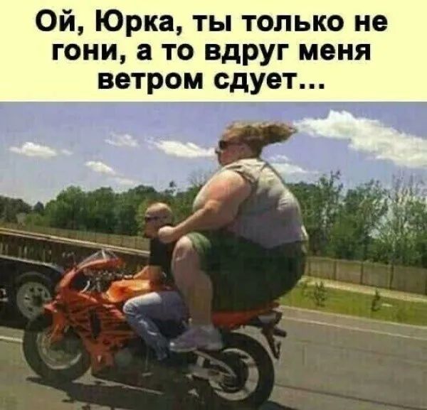 Ой Юрка ты только не гони а то вдруг меня ветром сдует