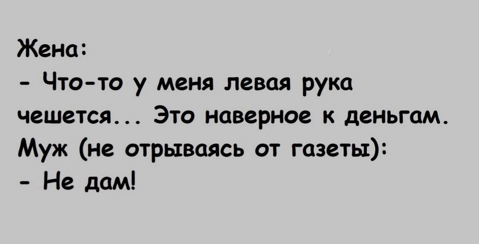 Жена Что то у меня левая рука чешется ЭТО наверное К деньгам Муж не отрываясь от газеты Не дам