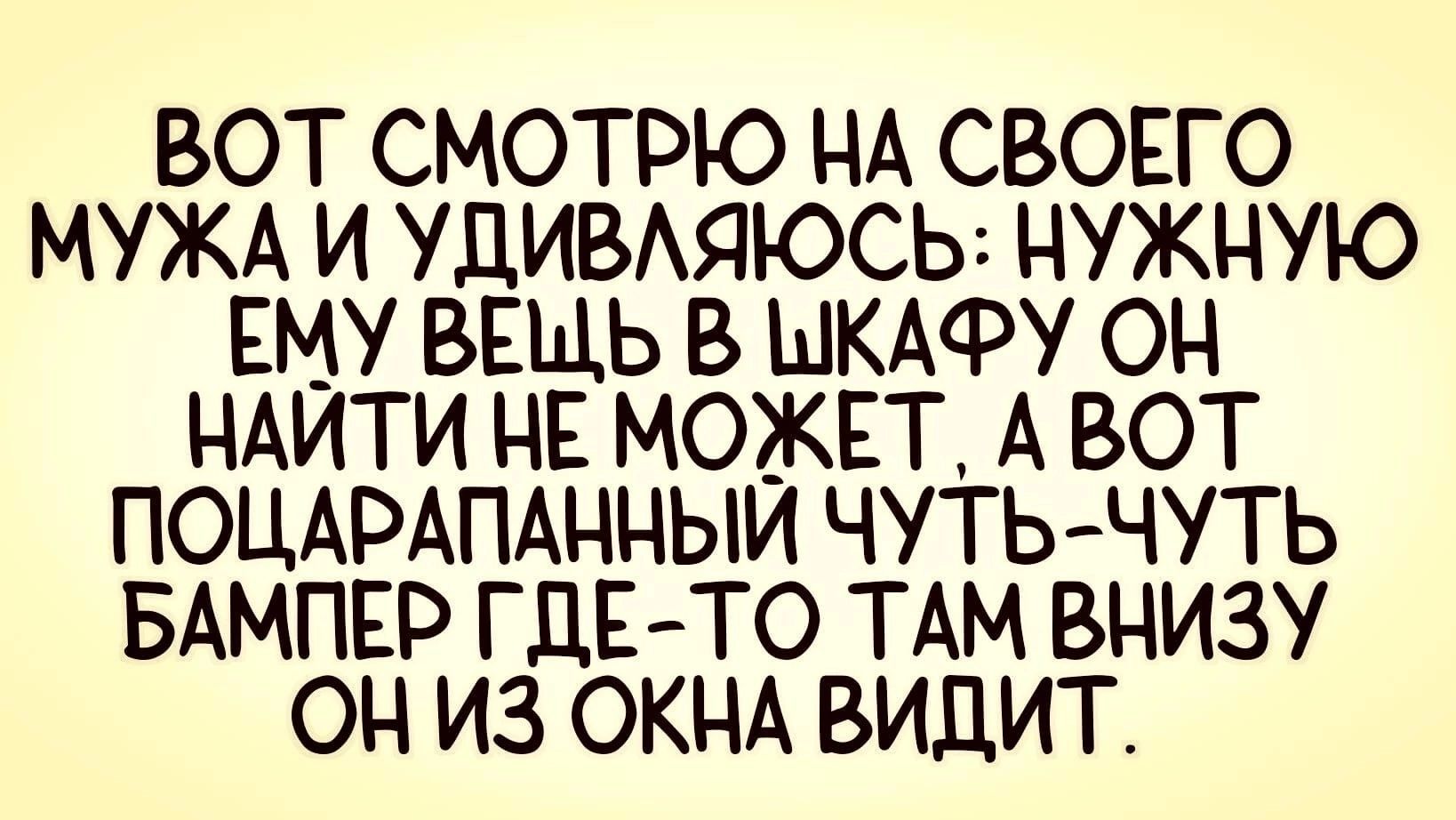 ВОТ СМОТРЮ НА СВОЕГО МУЖА И УДИВАЯЮСЬ НУЖНУЮ ЕМУ ВЕЩЬ В ШКАФУ ОН НАЙТИ НЕ МОЖЕТ А ВОТ ПОЦАРАПАННЫЙ ЧУТЬ ЧУТЬ БАМПЕ ГДЕТО ТАМ ВНИЗУ ОН ИЗ ОКНА ВИДИТ