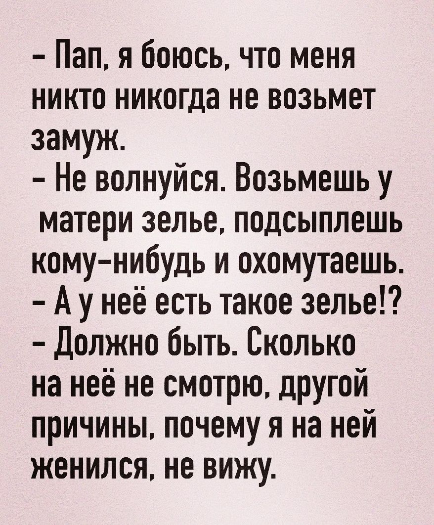 Пап я боюсь что меня никто никогда не возьмет замуж Не волнуйся Возьмешь у матери зелье подсыплешь кому нибудь и охомутаешь Ау неё есть такое зелье Должно быть Сколько на неё не смотрю другой причины почему я на ней женился не вижу