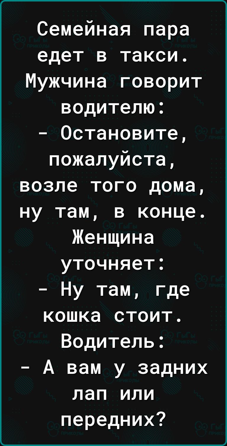 Семейная пара едет в такси Мужчина говорит водителю Остановите пожалуйста  возле того дома ну там в конце Женщина уточняет Ну там где кошка стоит  Водитель А вам у задних лап или передних -