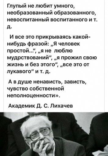 Глупый не любит умного необразованный образованного невоспитанный воспиханного И Т д И все это прикрываясь какой нибудь Фразой Я человек простой я не люблю мудрствований я прожил свою жизнь и без этого все это от лукавого и т д А в душе ненависть зависть чувство собственной НЕПОЛНОЦЭННОСТИ Академик Д С Лихачев