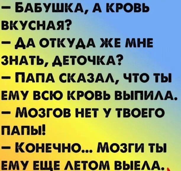 _ БАБУШКА А КРОВЬ ВКУСНАЯ АА ОТКУАА ЖЕ МНЕ ЗНАТЬ АЕТОЧКА ПАПА СКАЗАА ЧТО ТЫ ЕМУ ВСЮ КРОВЬ ВЫПИАА МОЗГОВ НЕТ у ТВОЕГО ПАПЫ _ КОНЕЧНО МОЗГИ ТЫ ЕМУ ЕЩЕ АЕТОМ ВЫЕААЦ