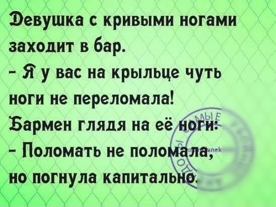 девушка кривыми ногами заходит в бар Я у вас на крыльце чуть ноги не переломала Бармен глядя на её Поломать не поло эт но догнула капитель