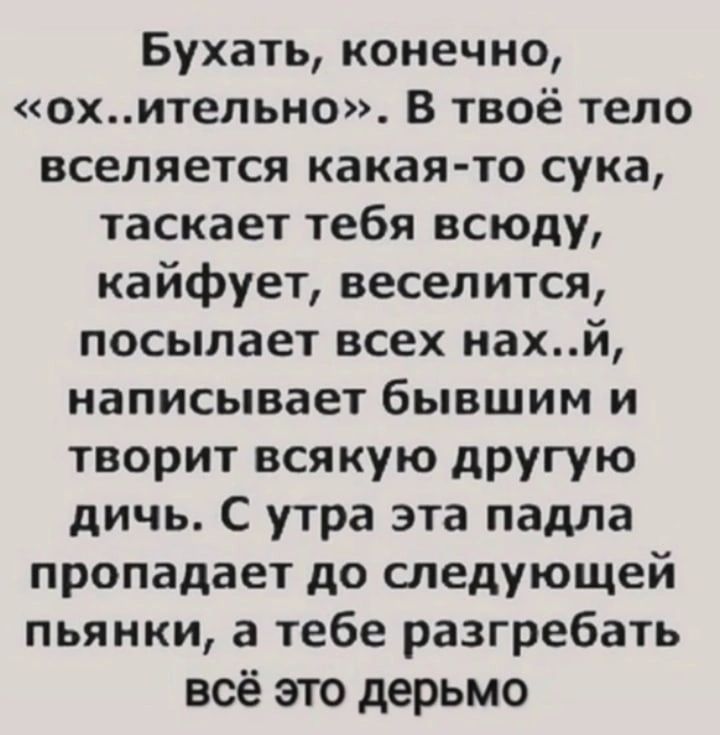 Бухать конечно охитепьно В твоё тело вселяется какая то сука таскает тебя всюду кайфует веселится посылает всех нахй написывает бывшим и творит всякую другую дичь С утра эта падла пропадает до следующей пьянки а тебе разгребать всё это дерьмо