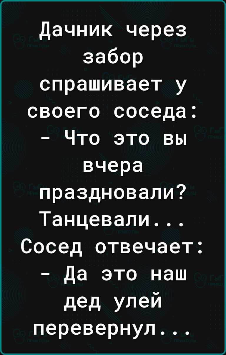 дачник через забор спрашивает у своего соседа Что это вы вчера праздновали Танцевали Сосед отвечает Да это наш дед улей перевернул
