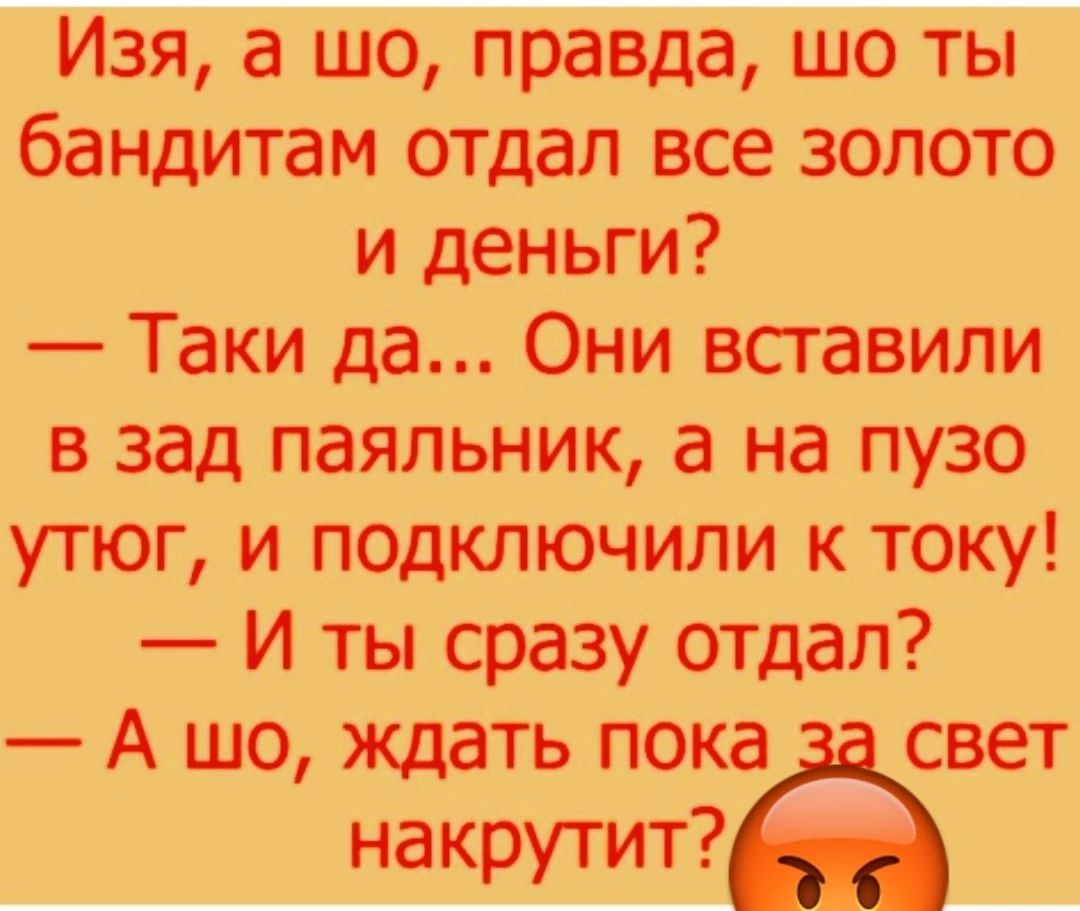 Изя а Шо правда шо ты баНДитам отдал все золото и деньги Таки да Они вставили в зад паяльник а на пузо утюг и подключиЛи к току И ты сразу отдал А шод ждать пока свет накрутит