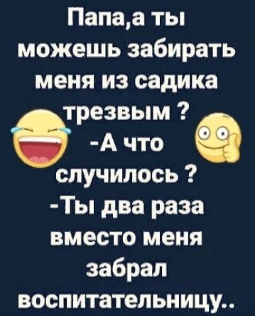 Папаа ты можешь забирать меня из садика трезвым А что случилось Ты два раза вместо меня забрал воспитательницу