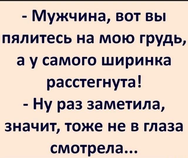Мужчина вот вы пялитесь на мою грудь 3 у самого ширинка расстегнута Ну раз заметила значит тоже не в глаза смотрела