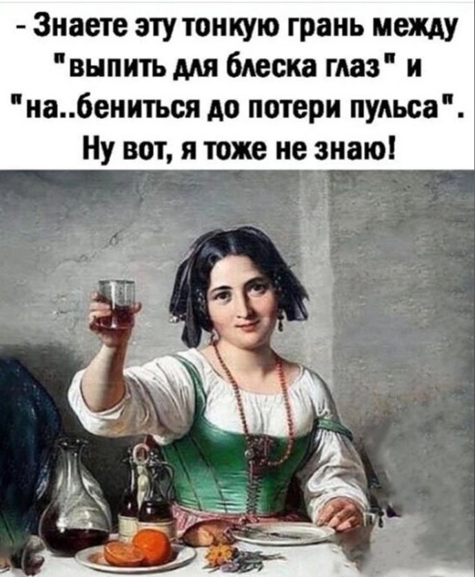 Знаете эту тонкую грань между внпитьмя блеска глаз и иа6еииться до потери пульса Ну вот я тоже не знаю