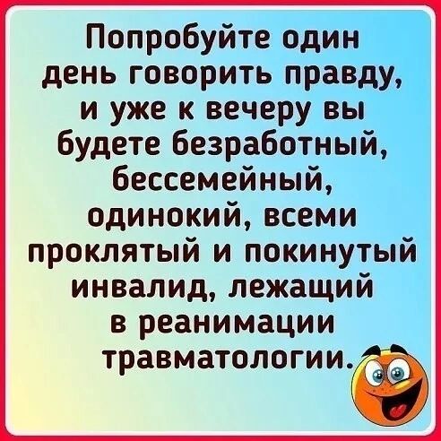 Попробуйте один день говорить правду и уже к вечеру вы будете безработный бессемейный одинокий всеми проклятый и покинутый инвалид лежащий в реанимации травматологииіё