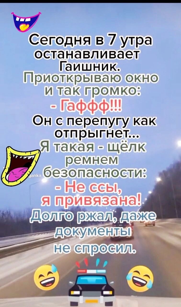 Сегодня в 7 утра останавливает Гаишник Приоткрываю окно и так громко Он с перепугу как отпрыгнет Я такая щепк ремнем безопасности Долго ржапіеаже д_окументы Испроеип