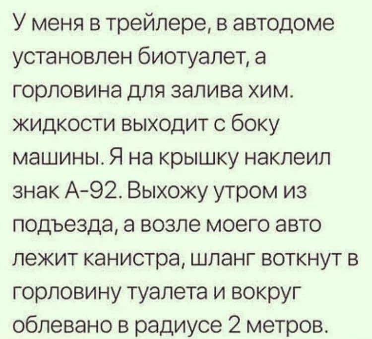 У меня в трейлере в автодоме установлен биотуалет а горловина для залива хим жидкости выходит с боку машины Я на крышку наклеил знак А 92 Выхожу утром из подъезда а возле моего авто лежит канистра шланг воткнут в горловину туалета и вокруг облевано в радиусе 2 метров