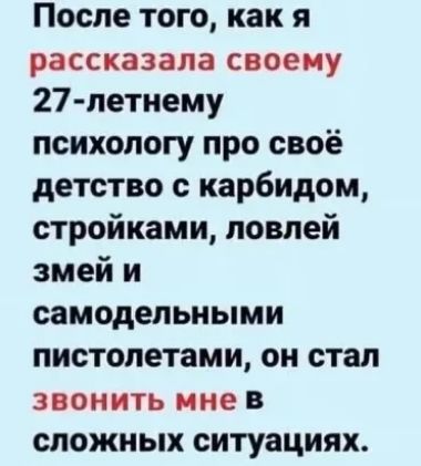 После того как я рассказала своему 27 летнему психологу про своё детство с карбидом стройками ловлей змей и самодельными пистолетами он стал звонить мне в сложных ситуациях