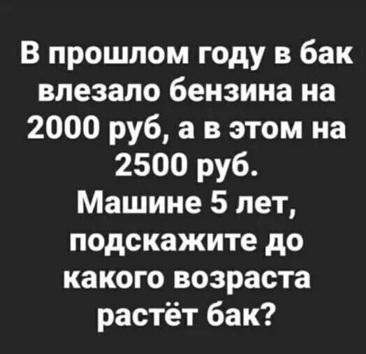 В прошлом году в бак впезало бензина на 2000 руб а в этом на 2500 руб Машине 5 лет подскажите до какого возраста растёт бак