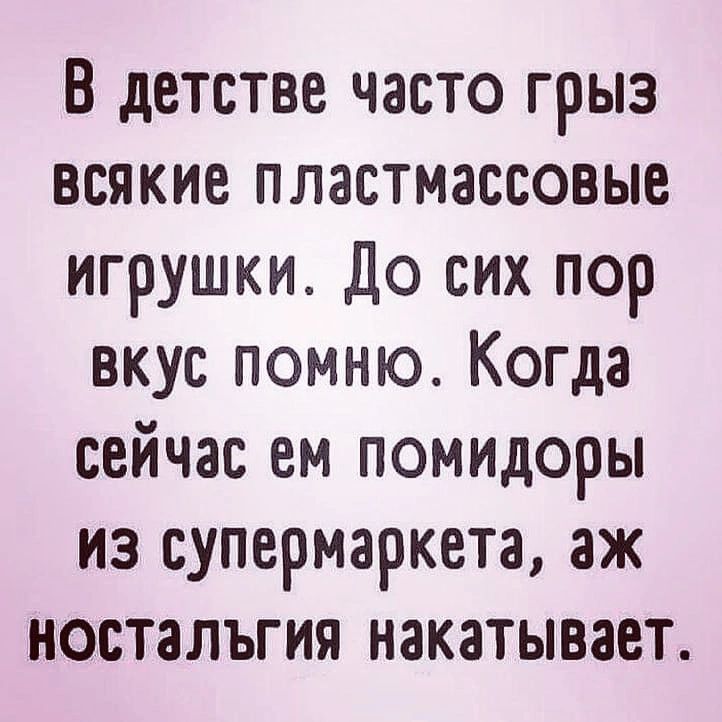 В детстве часто грыз всякие пластмассовые игрушки до сих пор вкус помню Когда сейчас ем помидоры из супермаркета аж ностальгия накатывает