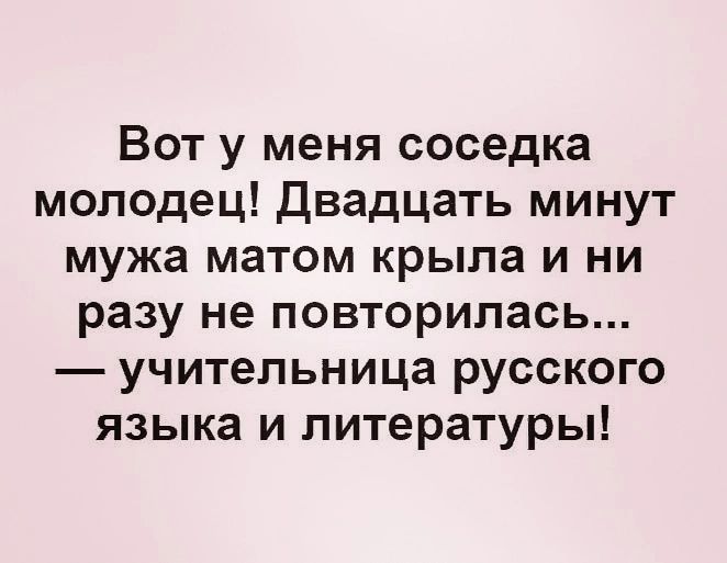 Вот у меня соседка молодец Двадцать минут мужа матом крыла и ни разу не повторилась учительница русского языка и литературы