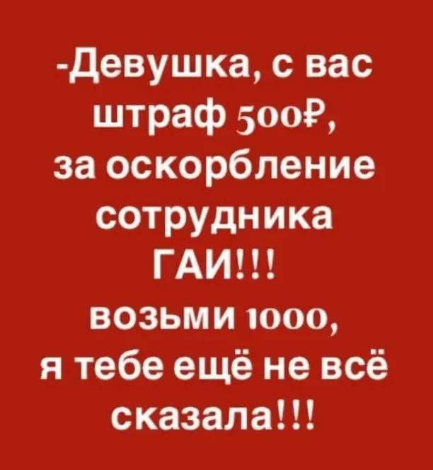 девушка с вас штраф 5009 за оскорбление сотрудника ГАИ возьми юоо я тебе ещё не всё сказала